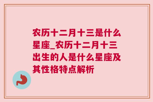农历十二月十三是什么星座_农历十二月十三出生的人是什么星座及其性格特点解析