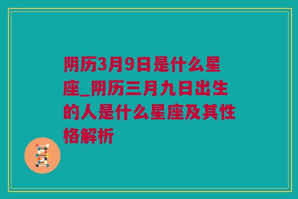 阴历3月9日是什么星座_阴历三月九日出生的人是什么星座及其性格解析