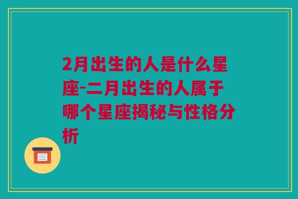 2月出生的人是什么星座-二月出生的人属于哪个星座揭秘与性格分析