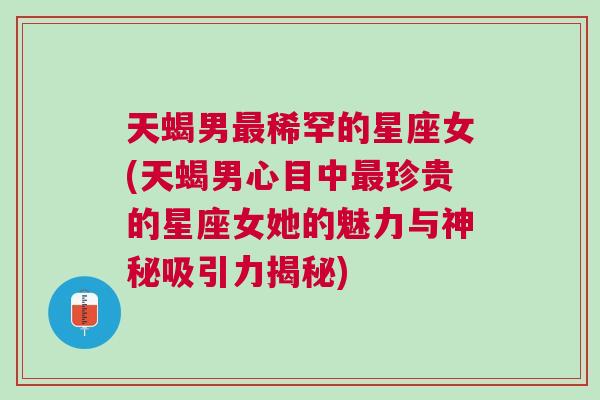 天蝎男最稀罕的星座女(天蝎男心目中最珍贵的星座女她的魅力与神秘吸引力揭秘)