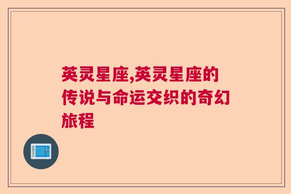 英灵星座,英灵星座的传说与命运交织的奇幻旅程
