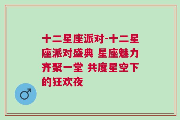 十二星座派对-十二星座派对盛典 星座魅力齐聚一堂 共度星空下的狂欢夜