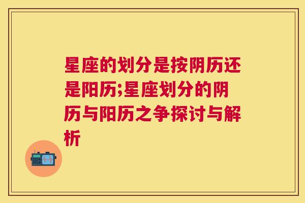 星座的划分是按阴历还是阳历;星座划分的阴历与阳历之争探讨与解析