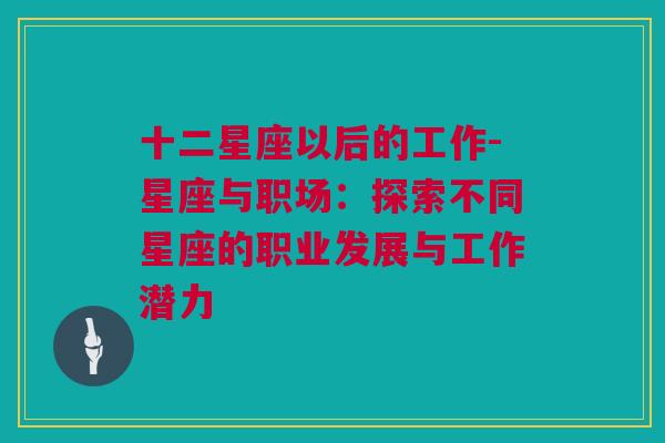 十二星座以后的工作-星座与职场：探索不同星座的职业发展与工作潜力