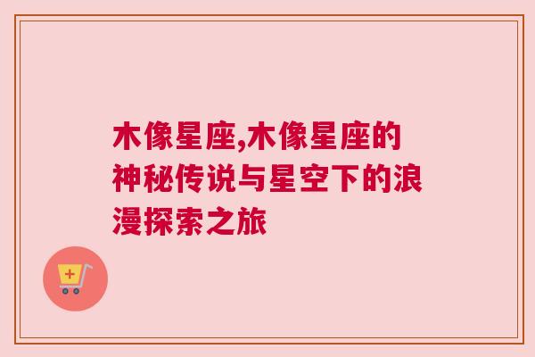 木像星座,木像星座的神秘传说与星空下的浪漫探索之旅