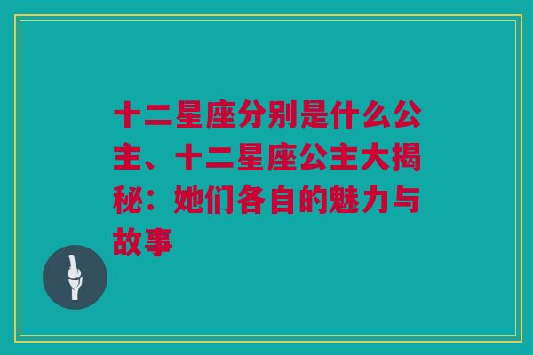 十二星座分别是什么公主、十二星座公主大揭秘：她们各自的魅力与故事
