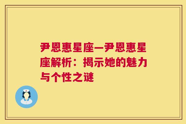 尹恩惠星座—尹恩惠星座解析：揭示她的魅力与个性之谜