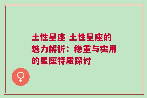 土性星座-土性星座的魅力解析：稳重与实用的星座特质探讨