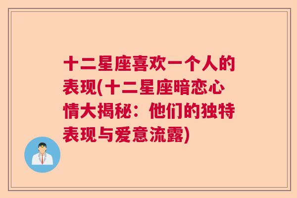 十二星座喜欢一个人的表现(十二星座暗恋心情大揭秘：他们的独特表现与爱意流露)
