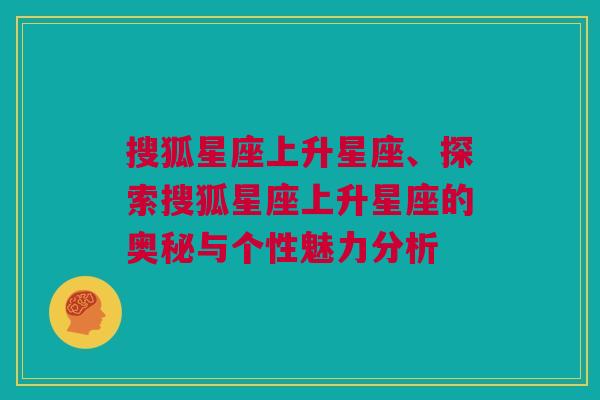 搜狐星座上升星座、探索搜狐星座上升星座的奥秘与个性魅力分析
