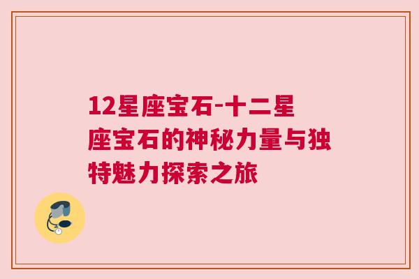 12星座宝石-十二星座宝石的神秘力量与独特魅力探索之旅