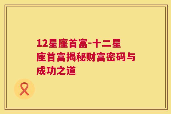 12星座首富-十二星座首富揭秘财富密码与成功之道