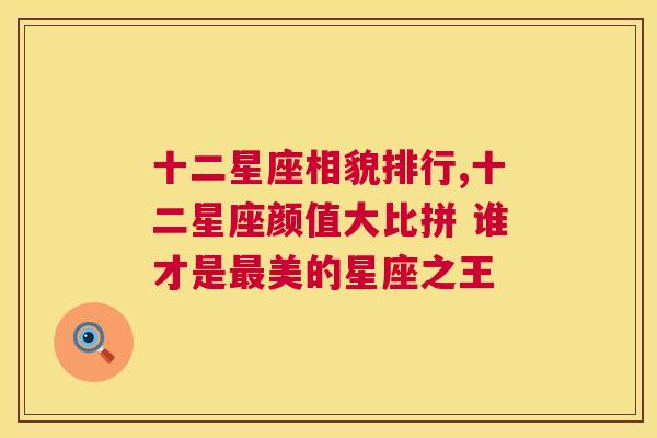 十二星座相貌排行,十二星座颜值大比拼 谁才是最美的星座之王