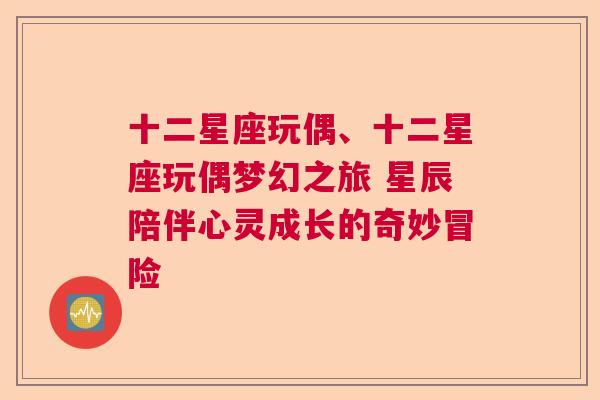 十二星座玩偶、十二星座玩偶梦幻之旅 星辰陪伴心灵成长的奇妙冒险