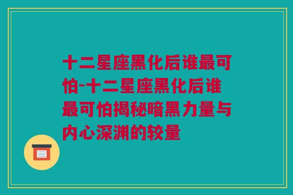 十二星座黑化后谁最可怕-十二星座黑化后谁最可怕揭秘暗黑力量与内心深渊的较量