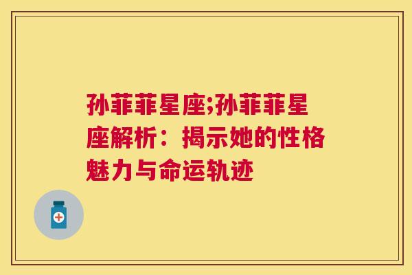 孙菲菲星座;孙菲菲星座解析：揭示她的性格魅力与命运轨迹