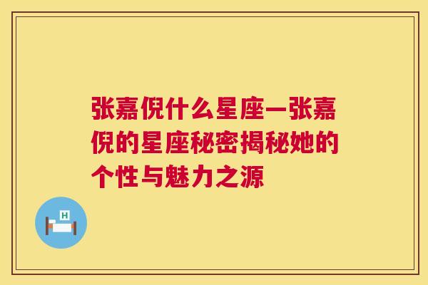 张嘉倪什么星座—张嘉倪的星座秘密揭秘她的个性与魅力之源