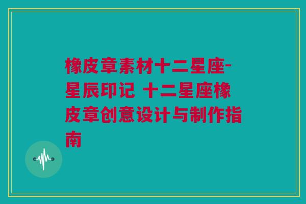 橡皮章素材十二星座-星辰印记 十二星座橡皮章创意设计与制作指南