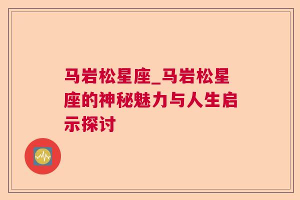马岩松星座_马岩松星座的神秘魅力与人生启示探讨