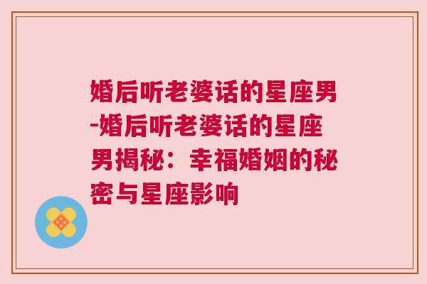 婚后听老婆话的星座男-婚后听老婆话的星座男揭秘：幸福婚姻的秘密与星座影响