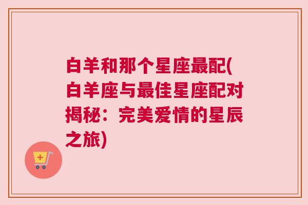 白羊和那个星座最配(白羊座与最佳星座配对揭秘：完美爱情的星辰之旅)