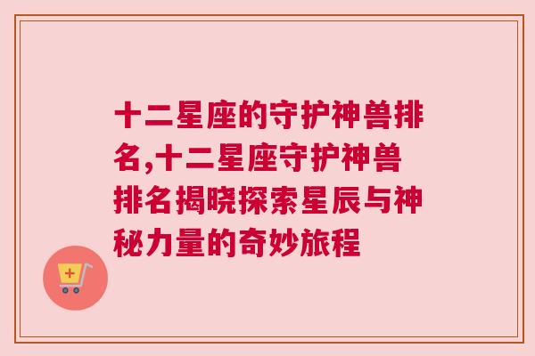 十二星座的守护神兽排名,十二星座守护神兽排名揭晓探索星辰与神秘力量的奇妙旅程