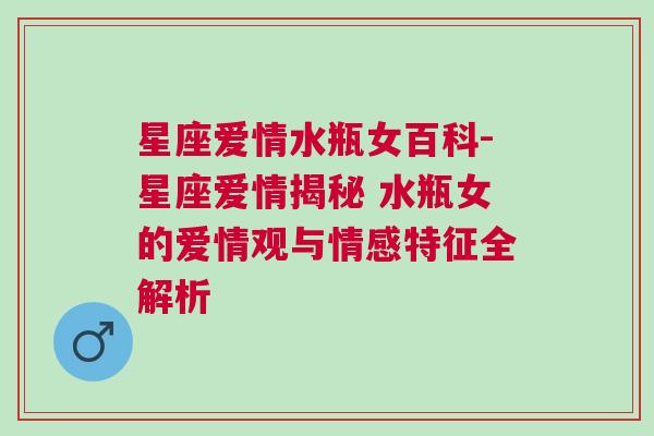 星座爱情水瓶女百科-星座爱情揭秘 水瓶女的爱情观与情感特征全解析