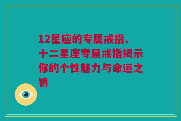 12星座的专属戒指、十二星座专属戒指揭示你的个性魅力与命运之钥