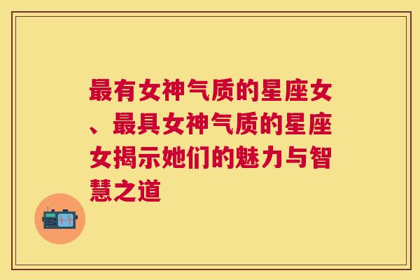 最有女神气质的星座女、最具女神气质的星座女揭示她们的魅力与智慧之道