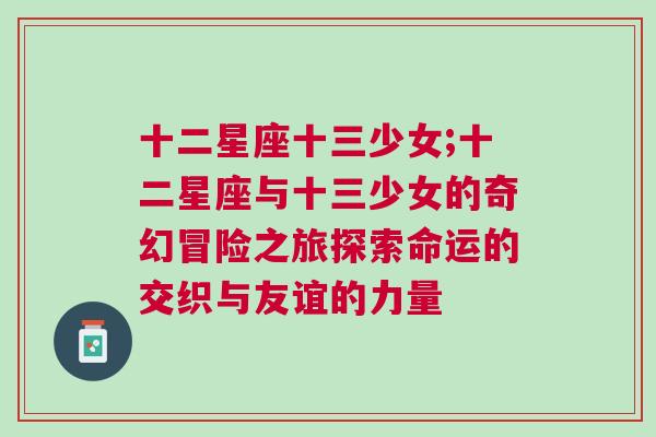 十二星座十三少女;十二星座与十三少女的奇幻冒险之旅探索命运的交织与友谊的力量
