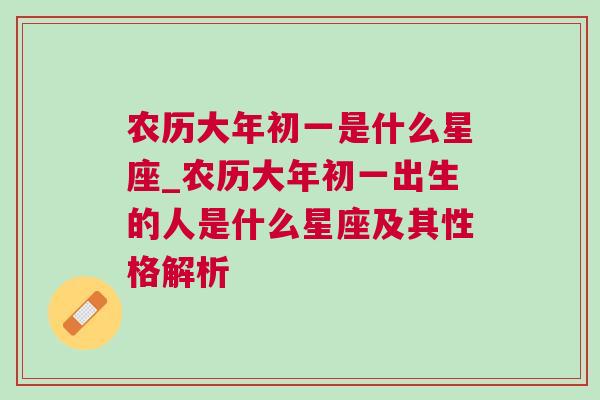 农历大年初一是什么星座_农历大年初一出生的人是什么星座及其性格解析