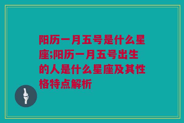 阳历一月五号是什么星座;阳历一月五号出生的人是什么星座及其性格特点解析