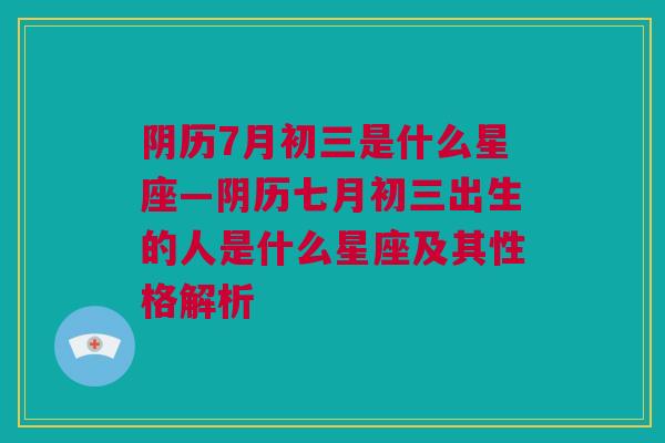 阴历7月初三是什么星座—阴历七月初三出生的人是什么星座及其性格解析