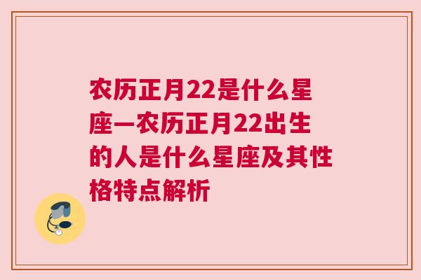 农历正月22是什么星座—农历正月22出生的人是什么星座及其性格特点解析