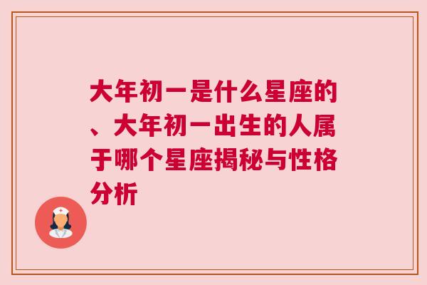 大年初一是什么星座的、大年初一出生的人属于哪个星座揭秘与性格分析