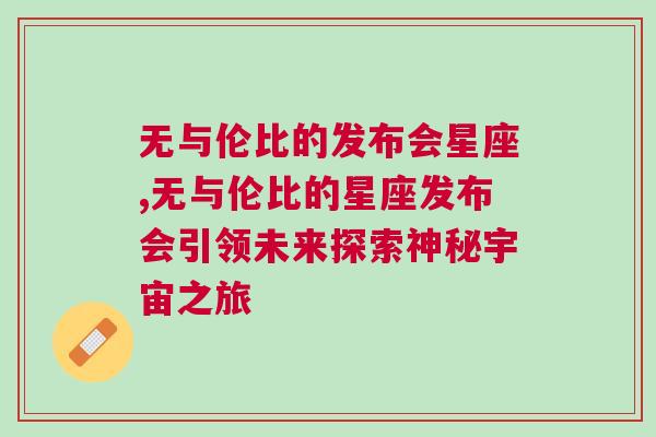 无与伦比的发布会星座,无与伦比的星座发布会引领未来探索神秘宇宙之旅