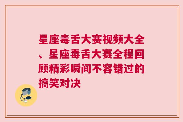 星座毒舌大赛视频大全、星座毒舌大赛全程回顾精彩瞬间不容错过的搞笑对决