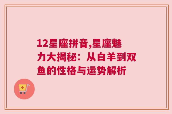 12星座拼音,星座魅力大揭秘：从白羊到双鱼的性格与运势解析