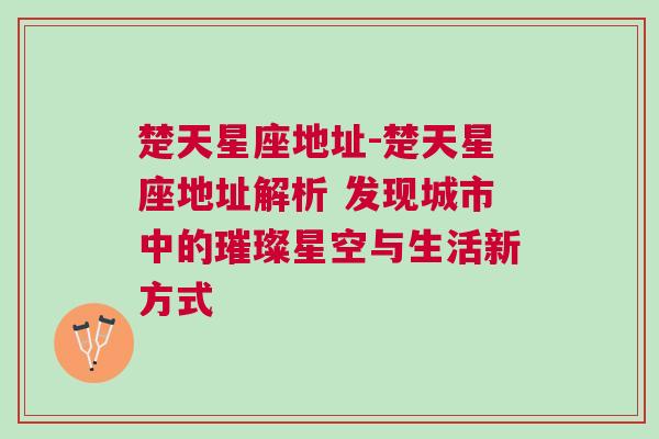 楚天星座地址-楚天星座地址解析 发现城市中的璀璨星空与生活新方式