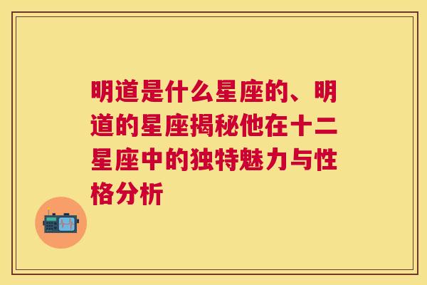 明道是什么星座的、明道的星座揭秘他在十二星座中的独特魅力与性格分析