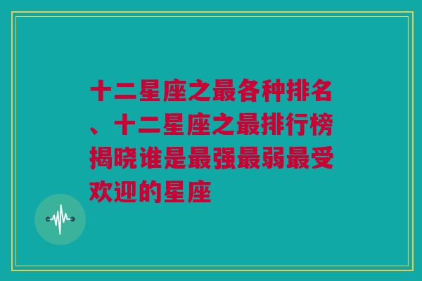 十二星座之最各种排名、十二星座之最排行榜揭晓谁是最强最弱最受欢迎的星座