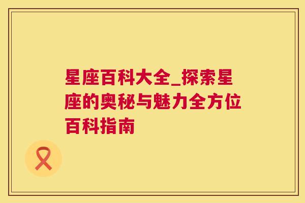星座百科大全_探索星座的奥秘与魅力全方位百科指南