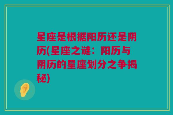星座是根据阳历还是阴历(星座之谜：阳历与阴历的星座划分之争揭秘)