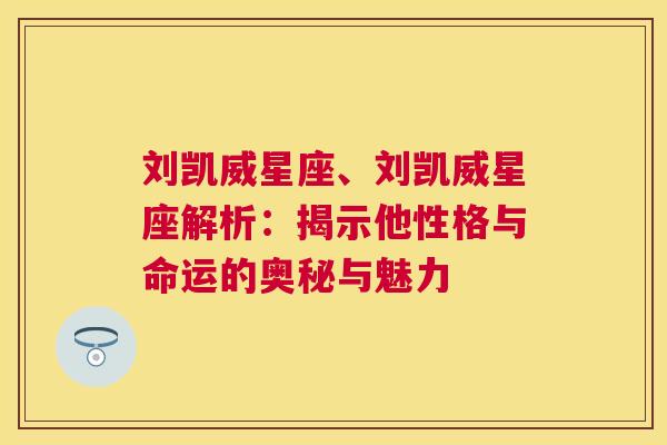 刘凯威星座、刘凯威星座解析：揭示他性格与命运的奥秘与魅力