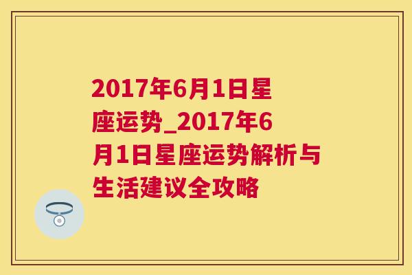 2017年6月1日星座运势_2017年6月1日星座运势解析与生活建议全攻略