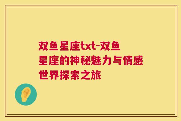 双鱼星座txt-双鱼星座的神秘魅力与情感世界探索之旅