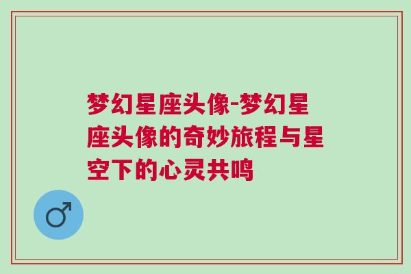 梦幻星座头像-梦幻星座头像的奇妙旅程与星空下的心灵共鸣