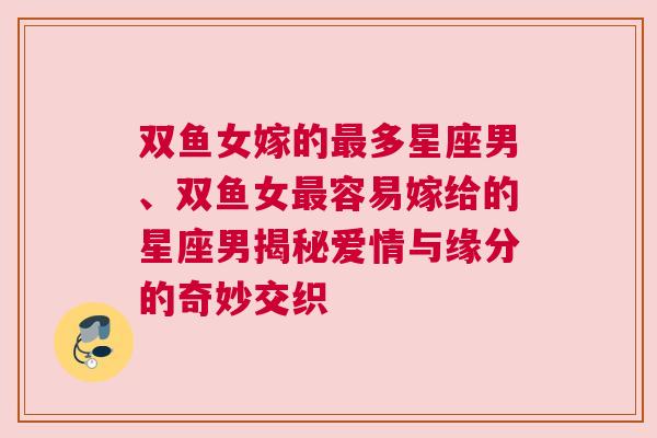 双鱼女嫁的最多星座男、双鱼女最容易嫁给的星座男揭秘爱情与缘分的奇妙交织