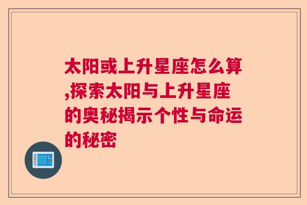 太阳或上升星座怎么算,探索太阳与上升星座的奥秘揭示个性与命运的秘密