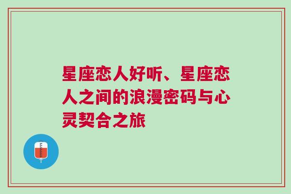 星座恋人好听、星座恋人之间的浪漫密码与心灵契合之旅